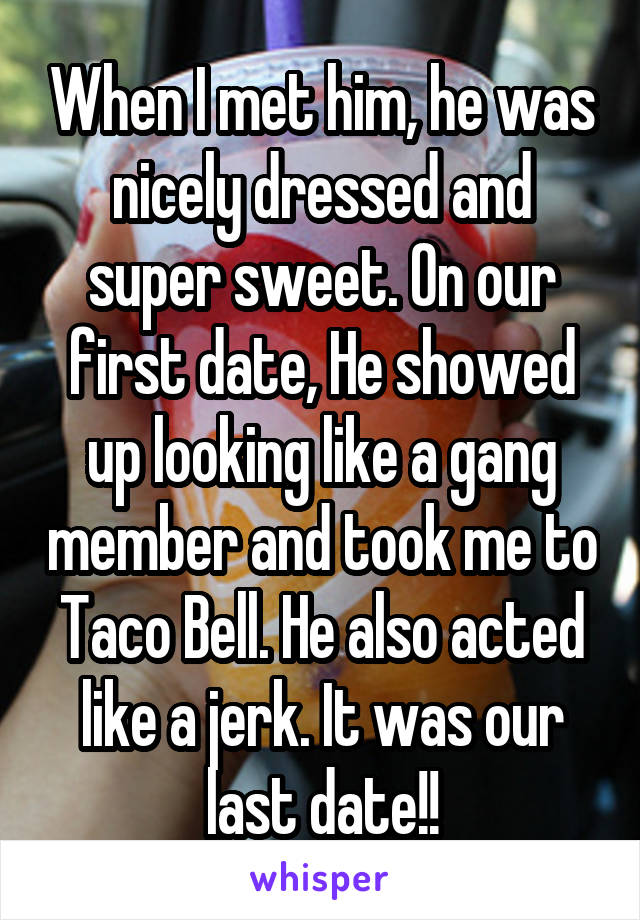 When I met him, he was nicely dressed and super sweet. On our first date, He showed up looking like a gang member and took me to Taco Bell. He also acted like a jerk. It was our last date!!