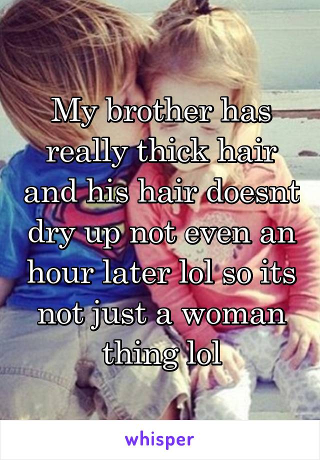 My brother has really thick hair and his hair doesnt dry up not even an hour later lol so its not just a woman thing lol