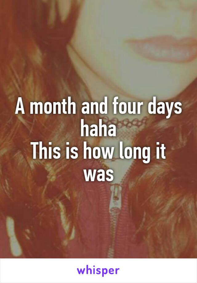 A month and four days haha
This is how long it was