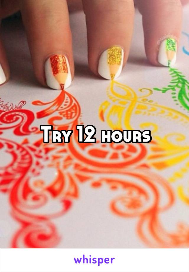 Try 12 hours