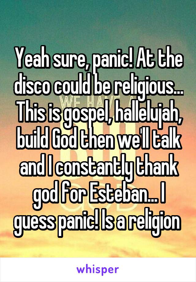 Yeah sure, panic! At the disco could be religious... This is gospel, hallelujah, build God then we'll talk and I constantly thank god for Esteban... I guess panic! Is a religion 