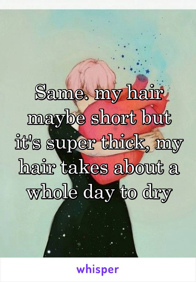 Same. my hair maybe short but it's super thick, my hair takes about a whole day to dry