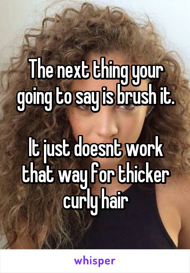 The next thing your going to say is brush it.

It just doesnt work that way for thicker curly hair