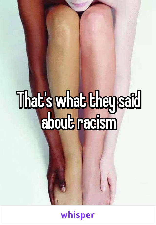 That's what they said about racism