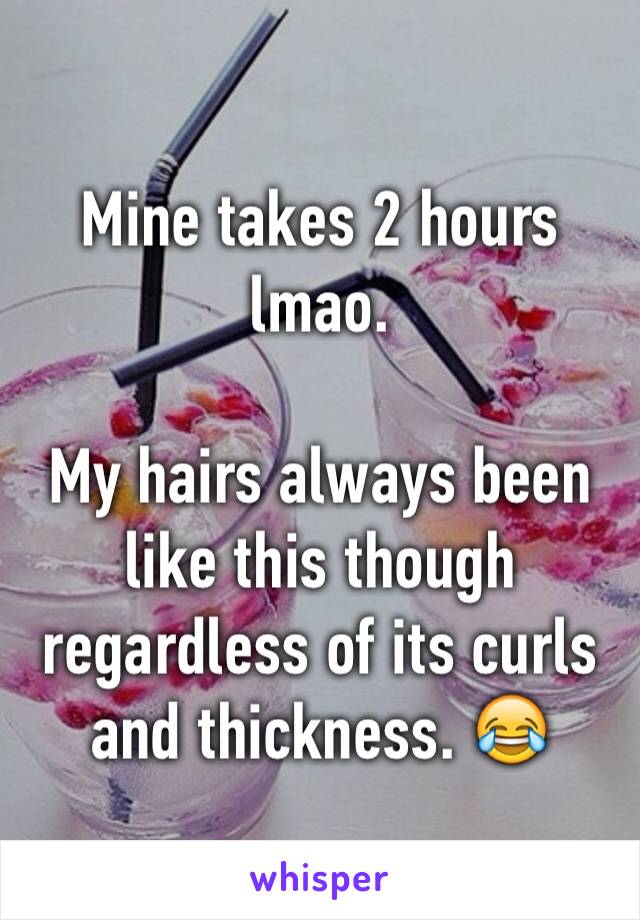 Mine takes 2 hours lmao.

My hairs always been like this though regardless of its curls and thickness. 😂