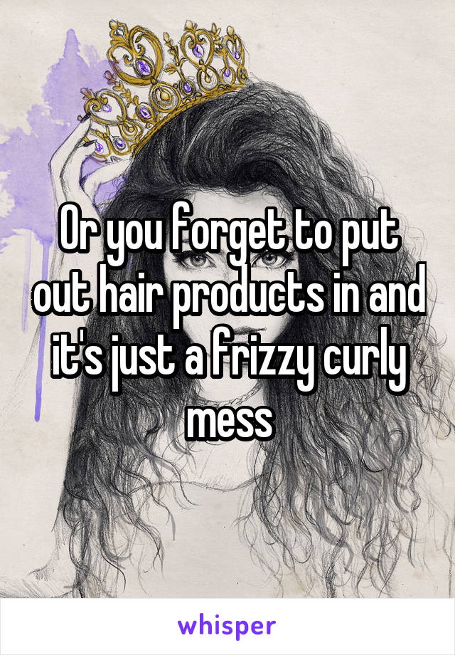 Or you forget to put out hair products in and it's just a frizzy curly mess