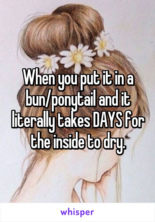 When you put it in a bun/ponytail and it literally takes DAYS for the inside to dry.