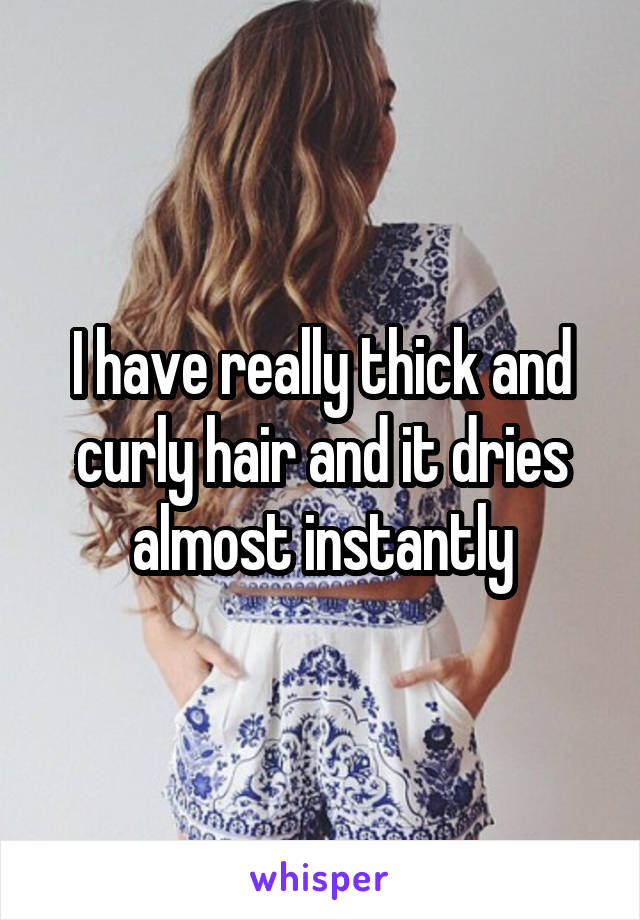 I have really thick and curly hair and it dries almost instantly