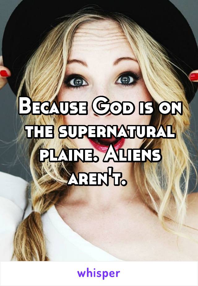 Because God is on the supernatural plaine. Aliens aren't. 
