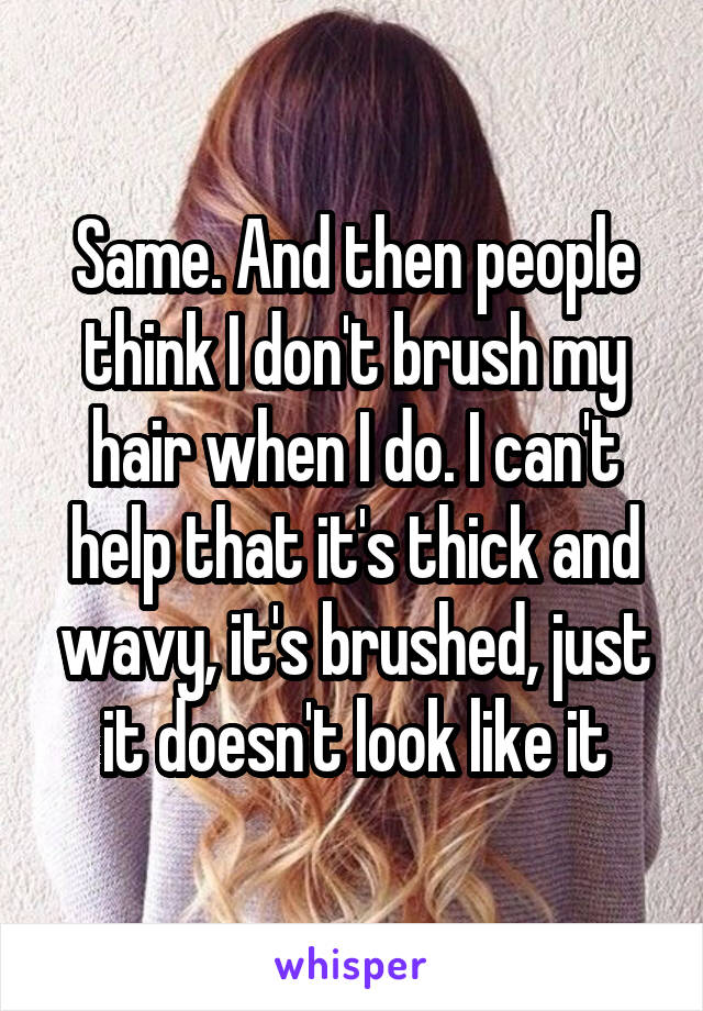 Same. And then people think I don't brush my hair when I do. I can't help that it's thick and wavy, it's brushed, just it doesn't look like it