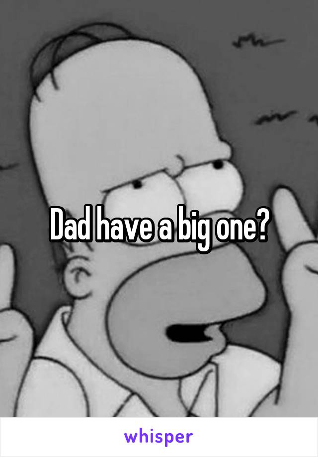Dad have a big one?