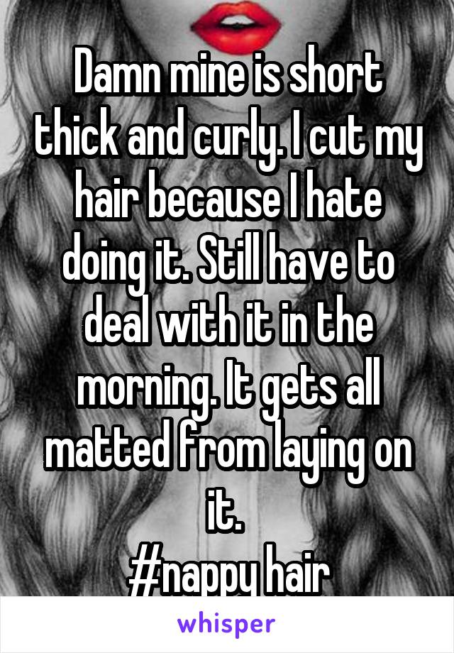 Damn mine is short thick and curly. I cut my hair because I hate doing it. Still have to deal with it in the morning. It gets all matted from laying on it. 
#nappy hair