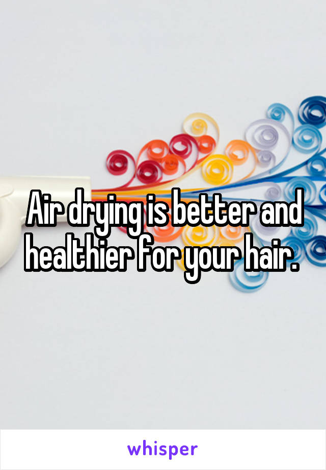 Air drying is better and healthier for your hair. 