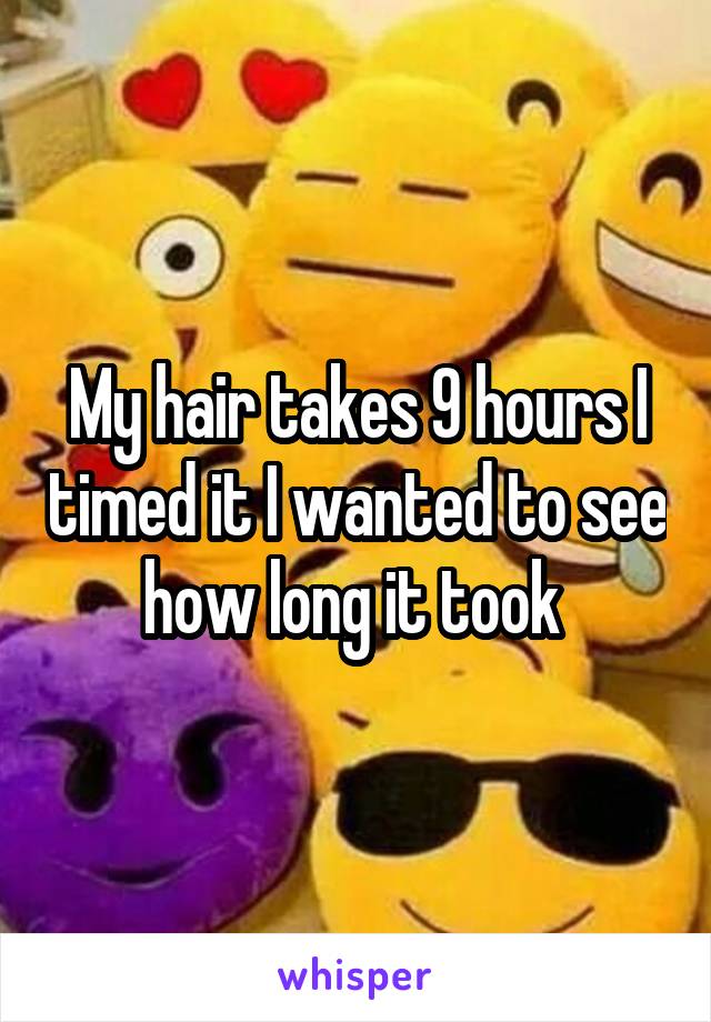 My hair takes 9 hours I timed it I wanted to see how long it took 