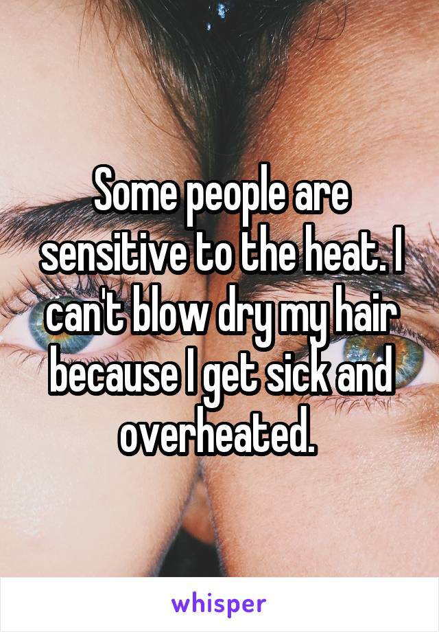 Some people are sensitive to the heat. I can't blow dry my hair because I get sick and overheated. 