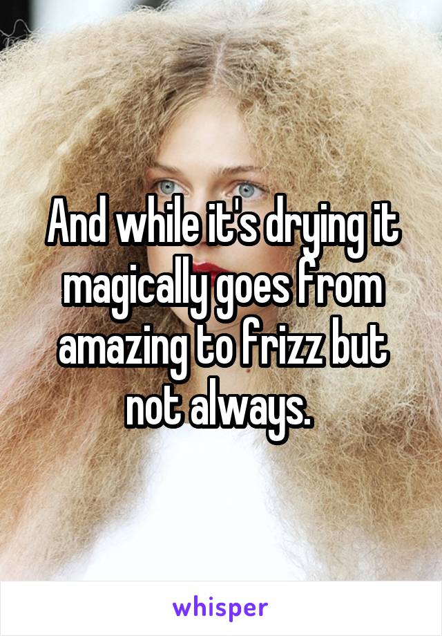 And while it's drying it magically goes from amazing to frizz but not always. 