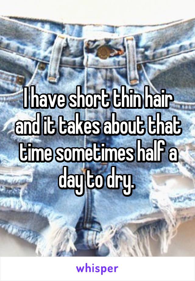 I have short thin hair and it takes about that time sometimes half a day to dry. 