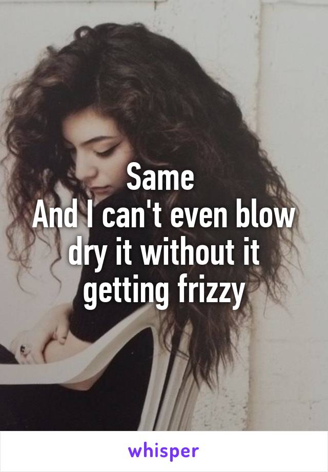 Same 
And I can't even blow dry it without it getting frizzy