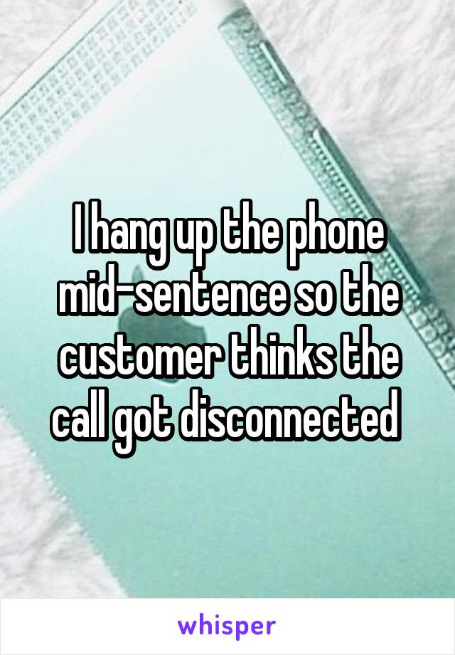 I hang up the phone mid-sentence so the customer thinks the call got disconnected 