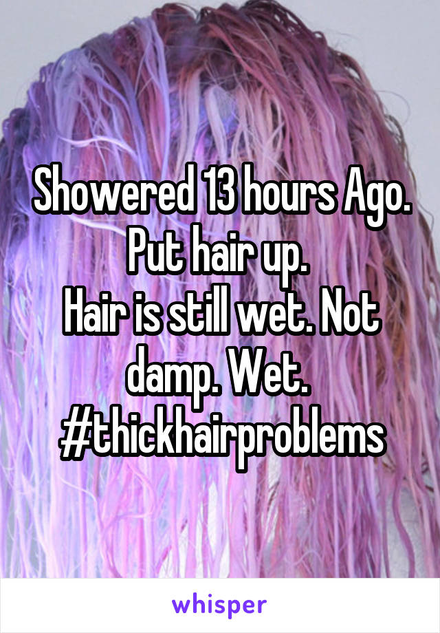 Showered 13 hours Ago. Put hair up. 
Hair is still wet. Not damp. Wet. 
#thickhairproblems