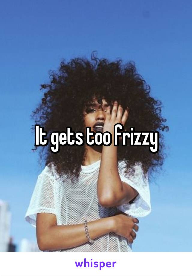 It gets too frizzy