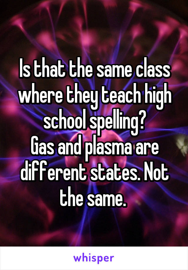 Is that the same class where they teach high school spelling?
Gas and plasma are different states. Not the same. 