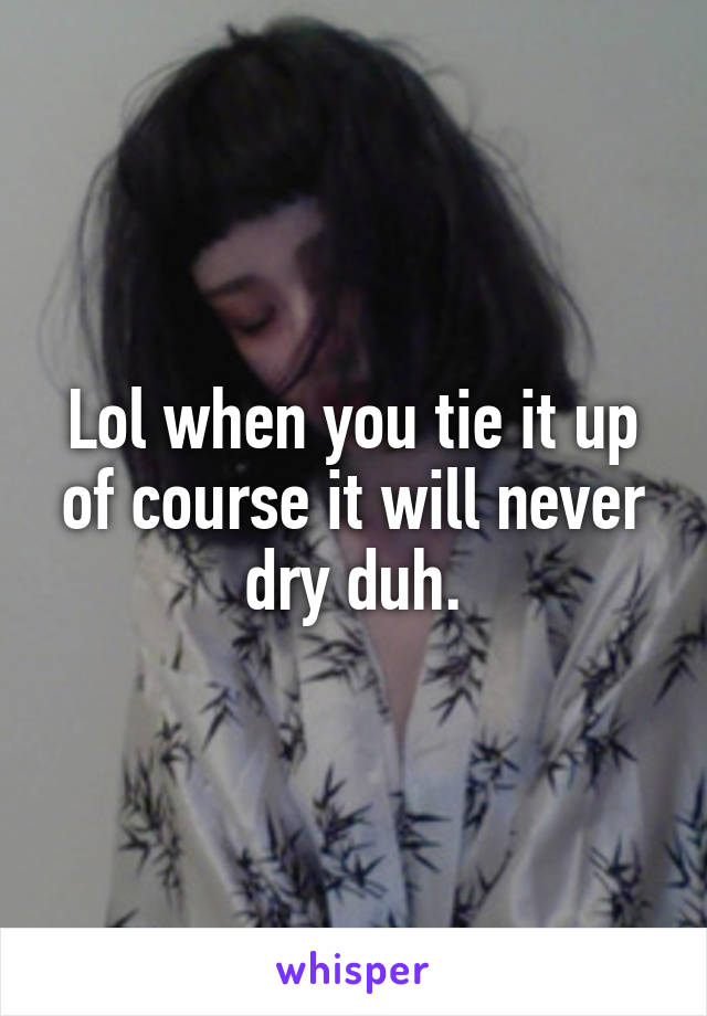 Lol when you tie it up of course it will never dry duh.