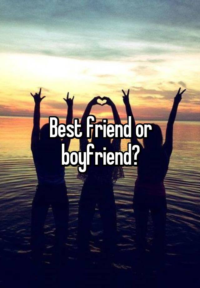 Who Is More Important Best Friend Or Boyfriend