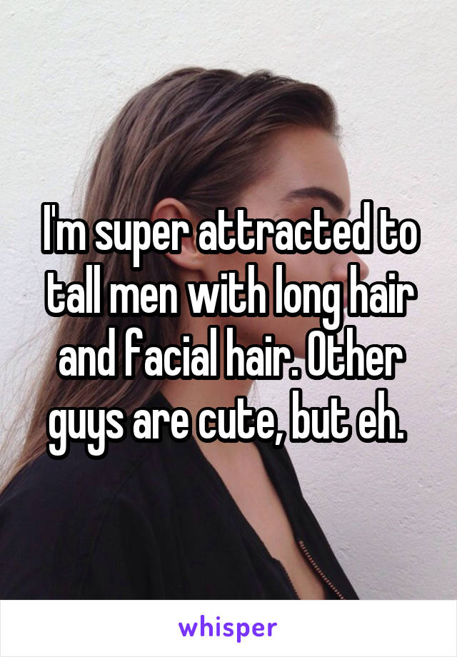 I'm super attracted to tall men with long hair and facial hair. Other guys are cute, but eh. 