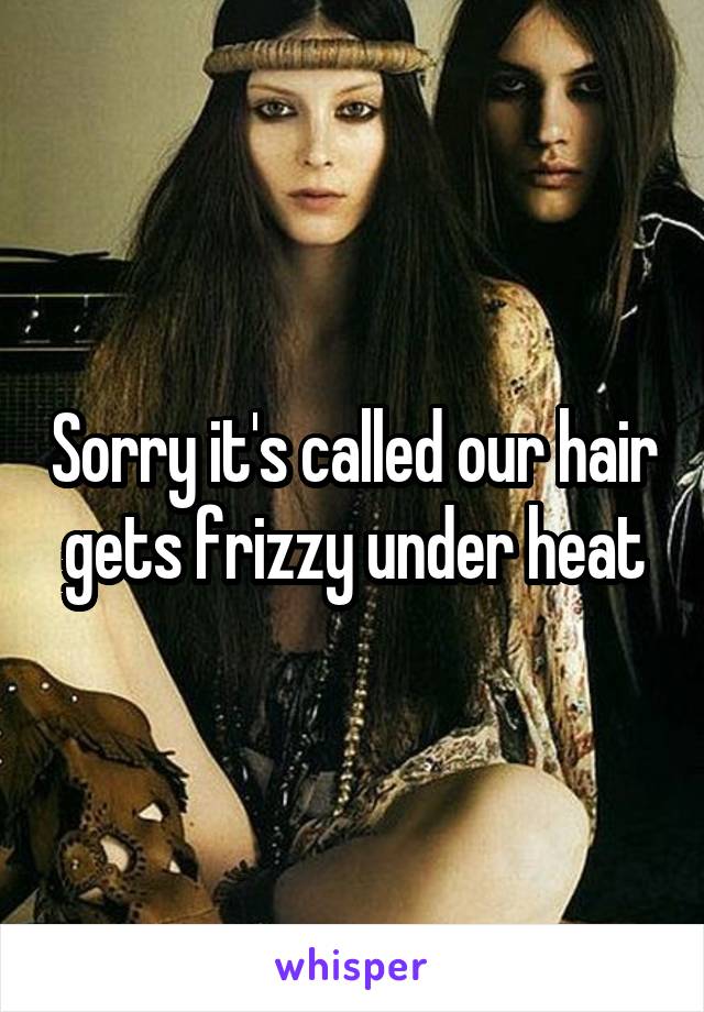 Sorry it's called our hair gets frizzy under heat