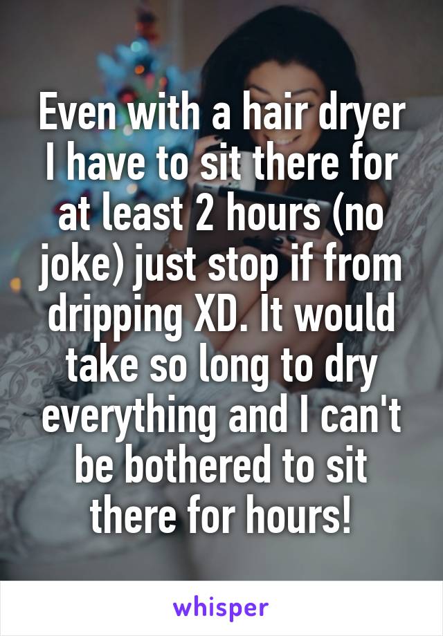 Even with a hair dryer I have to sit there for at least 2 hours (no joke) just stop if from dripping XD. It would take so long to dry everything and I can't be bothered to sit there for hours!