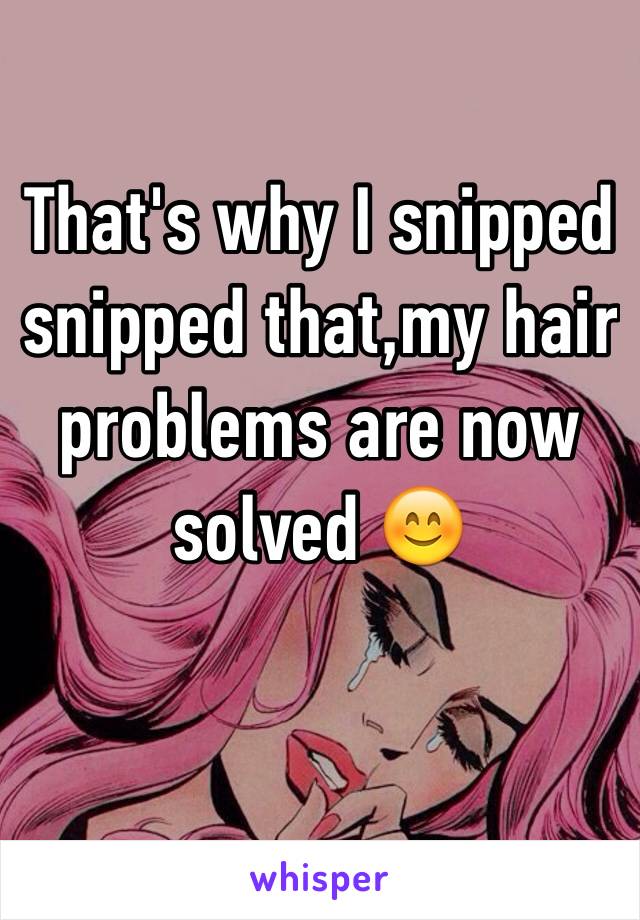 That's why I snipped snipped that,my hair problems are now solved 😊
