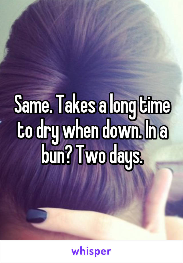 Same. Takes a long time to dry when down. In a bun? Two days.