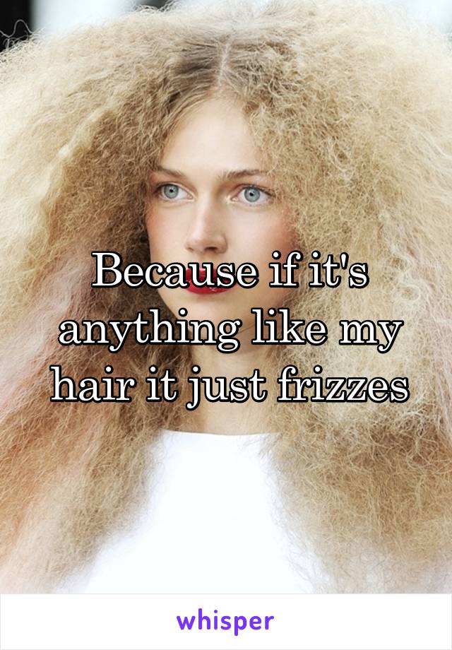 Because if it's anything like my hair it just frizzes