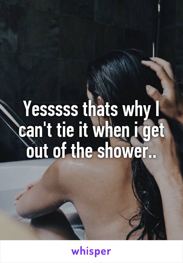 Yesssss thats why I can't tie it when i get out of the shower..