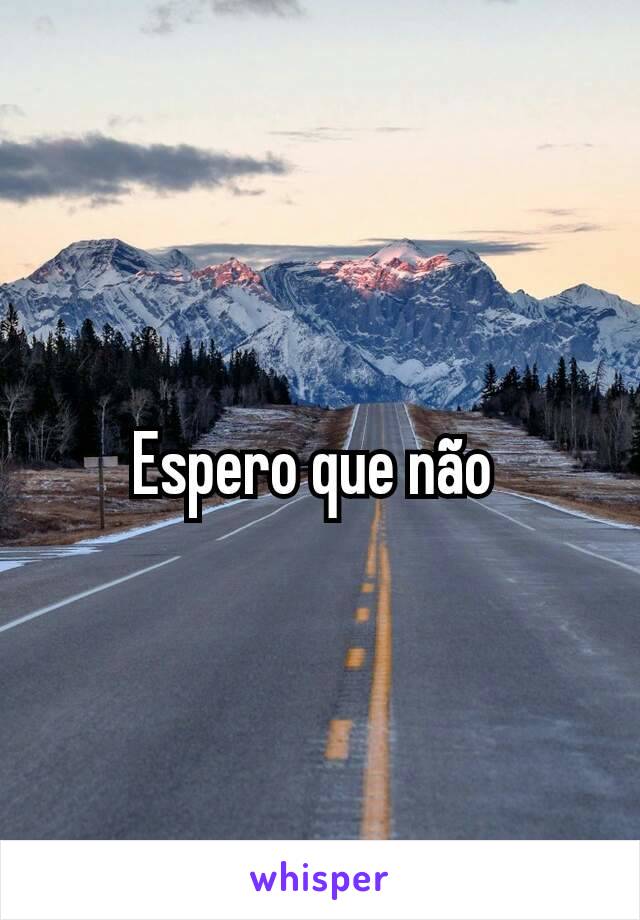 Espero que não 