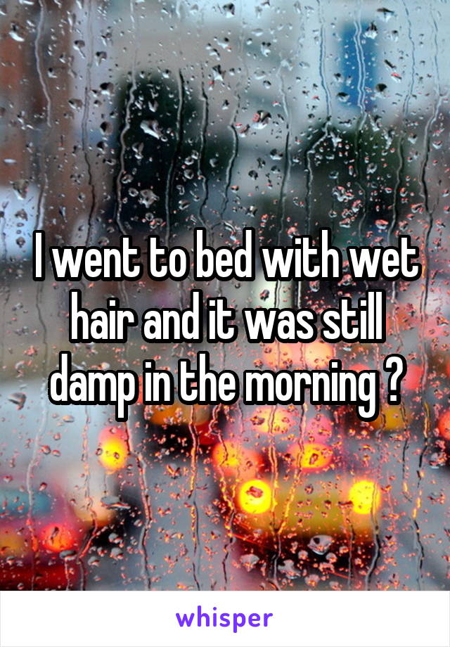 I went to bed with wet hair and it was still damp in the morning 😑