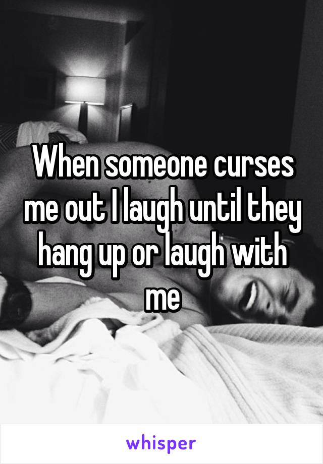 When someone curses me out I laugh until they hang up or laugh with me