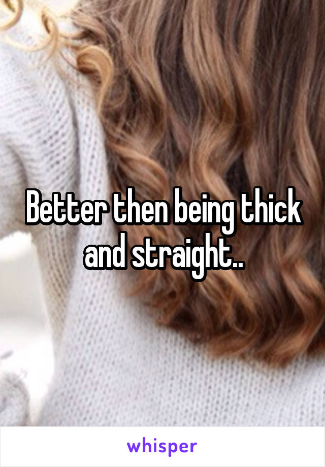 Better then being thick and straight..