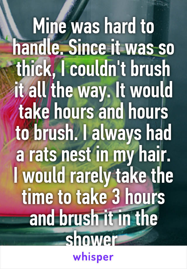 Mine was hard to handle. Since it was so thick, I couldn't brush it all the way. It would take hours and hours to brush. I always had a rats nest in my hair. I would rarely take the time to take 3 hours and brush it in the shower 