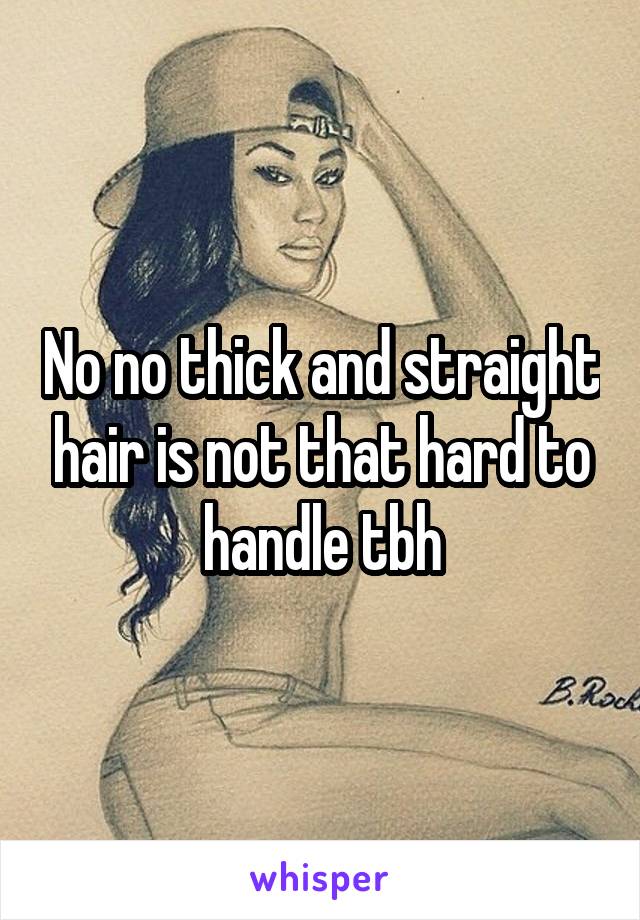 No no thick and straight hair is not that hard to handle tbh