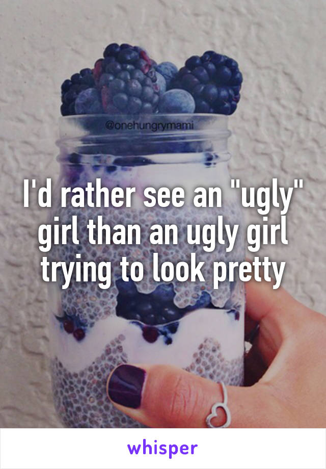 I'd rather see an "ugly" girl than an ugly girl trying to look pretty