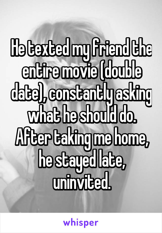 He texted my friend the entire movie (double date), constantly asking what he should do. After taking me home, he stayed late, uninvited.