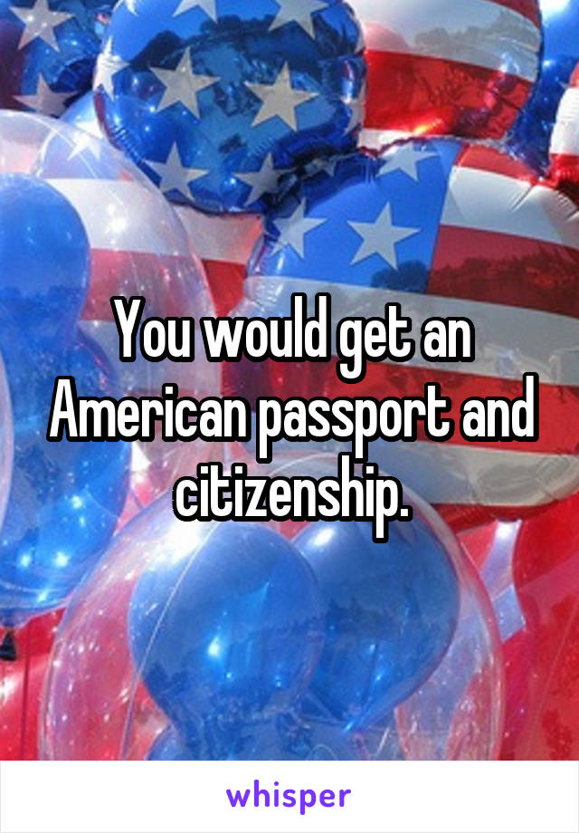 You would get an American passport and citizenship.