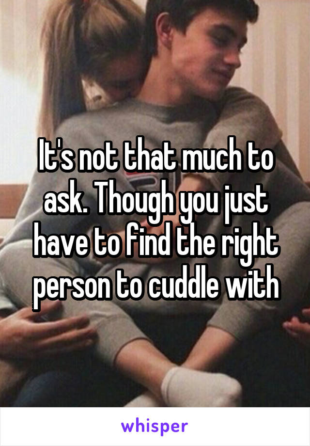 It's not that much to ask. Though you just have to find the right person to cuddle with
