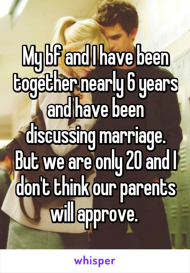 My bf and I have been together nearly 6 years and have been discussing marriage. But we are only 20 and I don't think our parents will approve. 