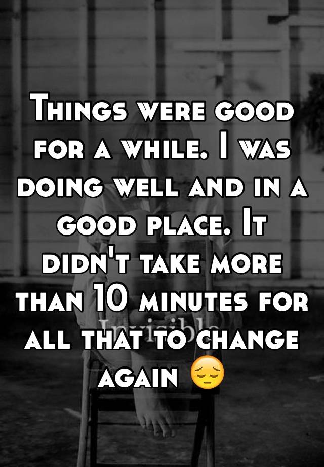 things-were-good-for-a-while-i-was-doing-well-and-in-a-good-place-it-didn-t-take-more-than-10