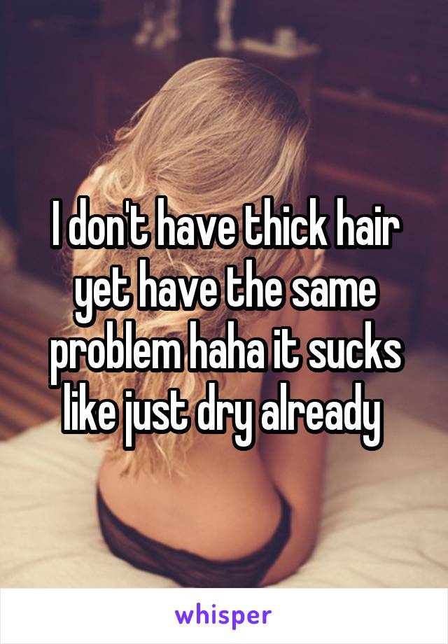 I don't have thick hair yet have the same problem haha it sucks like just dry already 