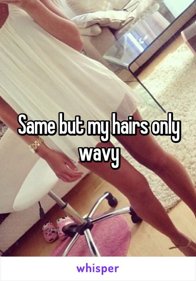Same but my hairs only wavy