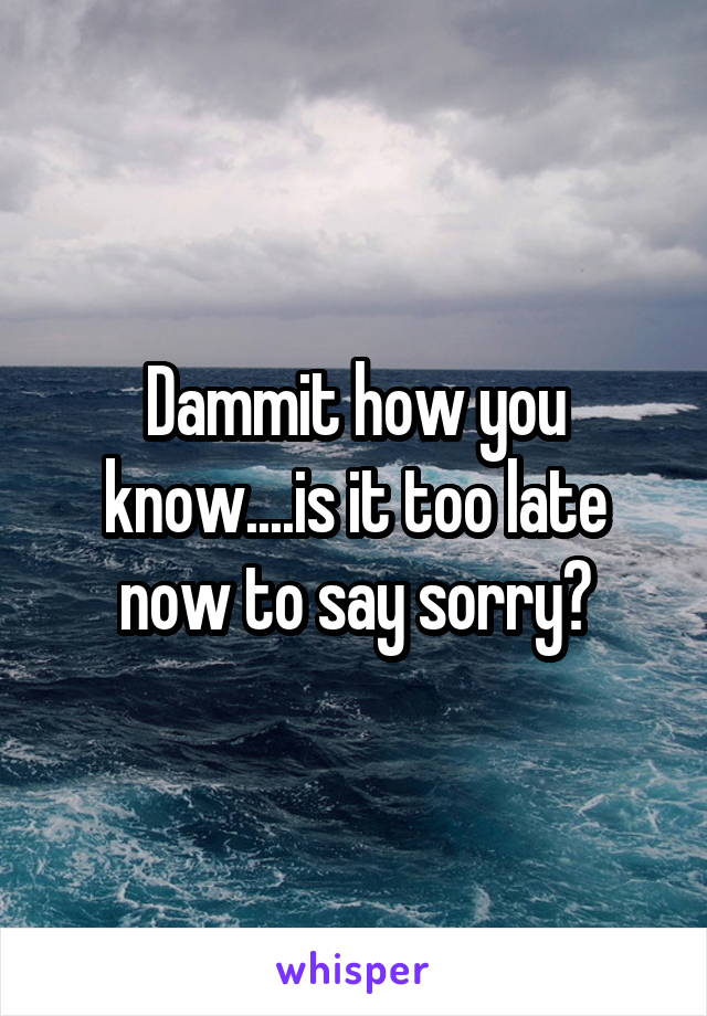 Dammit how you know....is it too late now to say sorry?